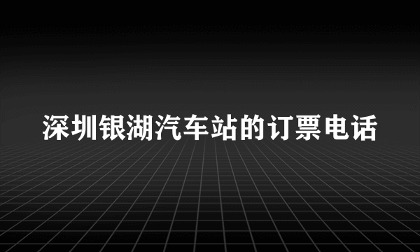 深圳银湖汽车站的订票电话