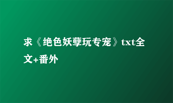 求《绝色妖孽玩专宠》txt全文+番外