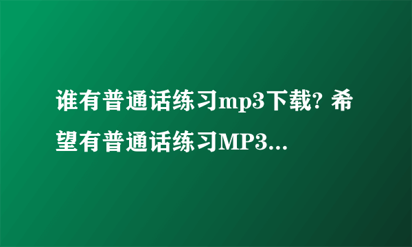 谁有普通话练习mp3下载? 希望有普通话练习MP3的请发到我的邮箱里:1103440877@qq.com 谢谢了急用