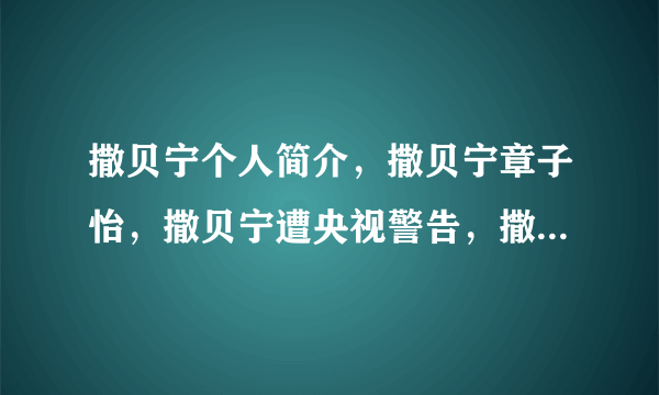 撒贝宁个人简介，撒贝宁章子怡，撒贝宁遭央视警告，撒贝宁主持的节目