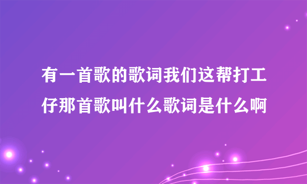 有一首歌的歌词我们这帮打工仔那首歌叫什么歌词是什么啊