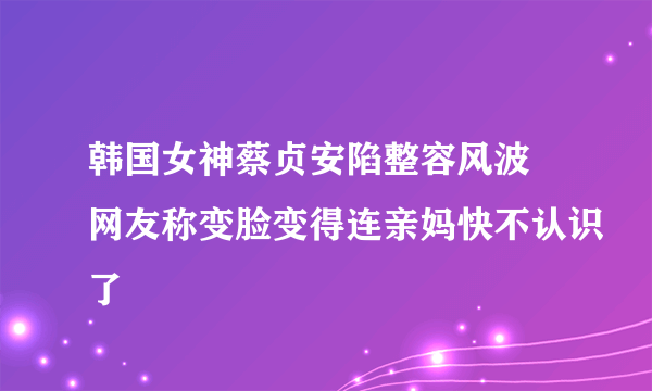 韩国女神蔡贞安陷整容风波 网友称变脸变得连亲妈快不认识了