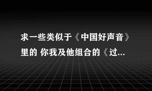 求一些类似于《中国好声音》里的 你我及他组合的《过火》这样的歌。就是把曲子和风格改了的歌曲