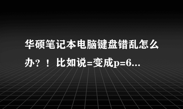 华硕笔记本电脑键盘错乱怎么办？！比如说=变成p=6\5，0变成cs0 总之就是整个错乱就对了有些没