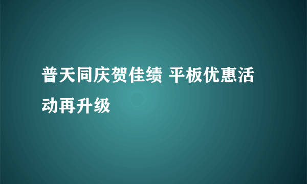 普天同庆贺佳绩 平板优惠活动再升级