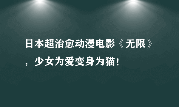 日本超治愈动漫电影《无限》，少女为爱变身为猫！