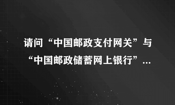 请问“中国邮政支付网关”与“中国邮政储蓄网上银行”有何区别？ 在网上支付的时候，用哪个？