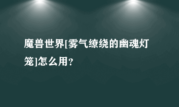 魔兽世界[雾气缭绕的幽魂灯笼]怎么用？