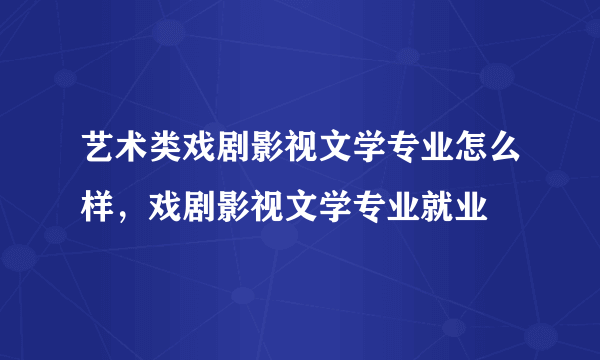 艺术类戏剧影视文学专业怎么样，戏剧影视文学专业就业