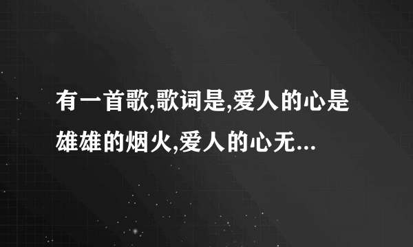 有一首歌,歌词是,爱人的心是雄雄的烟火,爱人的心无边的辽阔,好像是这个,不知道谁唱的,叫什么啊