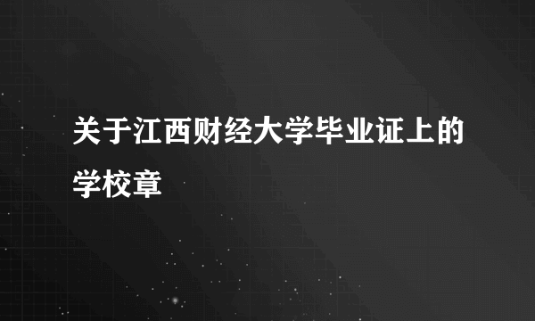 关于江西财经大学毕业证上的学校章