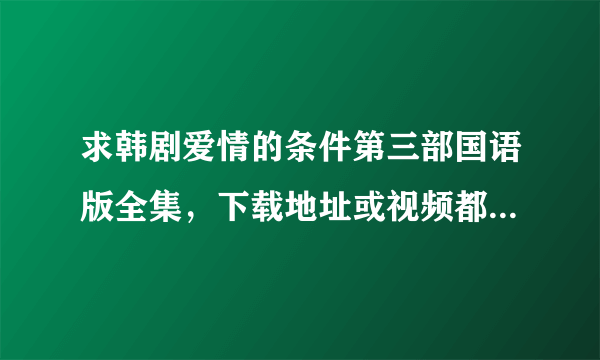 求韩剧爱情的条件第三部国语版全集，下载地址或视频都可以，视频发送至1024596057@qq.com,谢谢