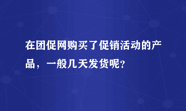 在团促网购买了促销活动的产品，一般几天发货呢？