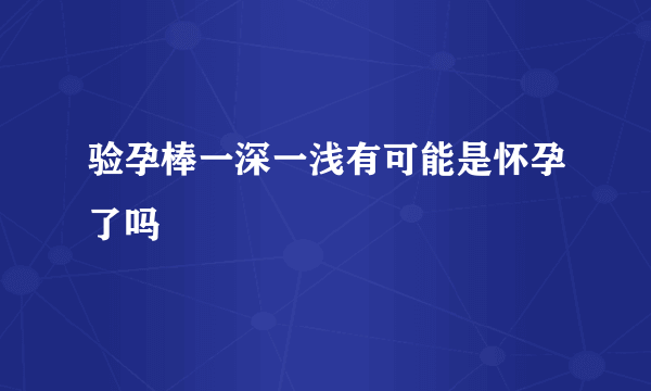 验孕棒一深一浅有可能是怀孕了吗