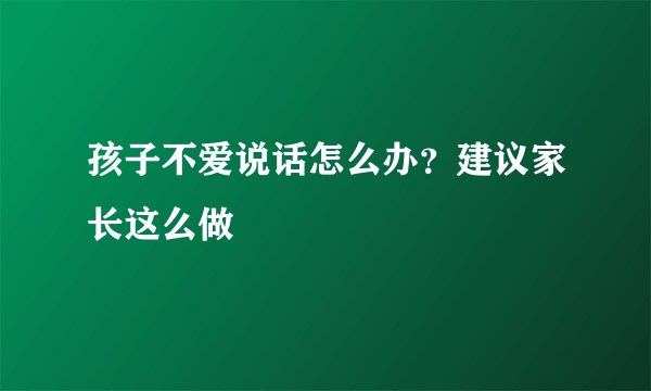 孩子不爱说话怎么办？建议家长这么做