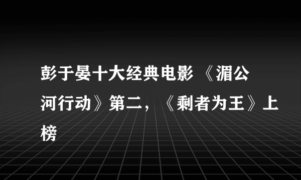 彭于晏十大经典电影 《湄公河行动》第二，《剩者为王》上榜