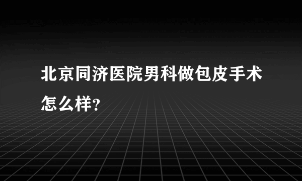 北京同济医院男科做包皮手术怎么样？