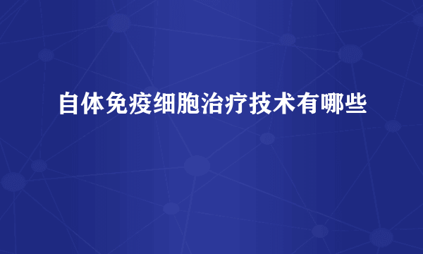 自体免疫细胞治疗技术有哪些