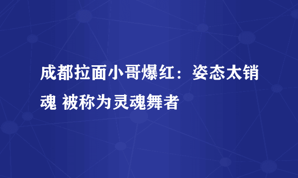 成都拉面小哥爆红：姿态太销魂 被称为灵魂舞者