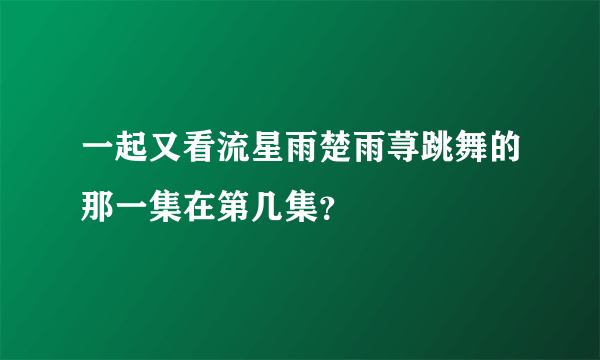 一起又看流星雨楚雨荨跳舞的那一集在第几集？