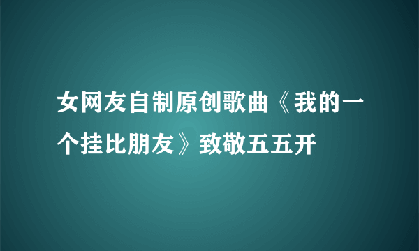 女网友自制原创歌曲《我的一个挂比朋友》致敬五五开