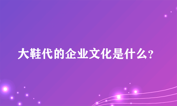 大鞋代的企业文化是什么？