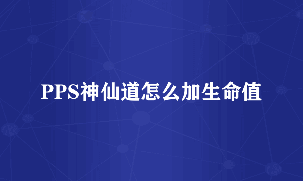 PPS神仙道怎么加生命值