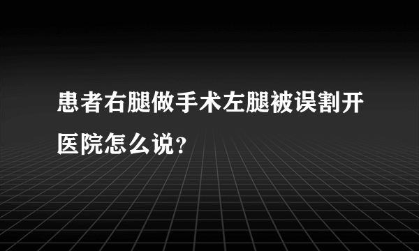 患者右腿做手术左腿被误割开医院怎么说？