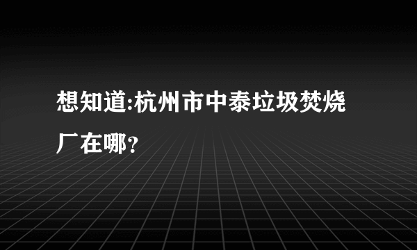 想知道:杭州市中泰垃圾焚烧厂在哪？