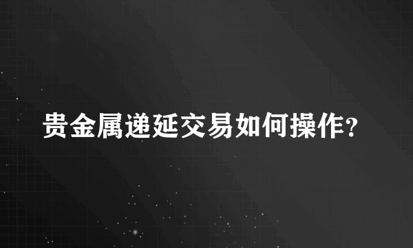 贵金属递延交易如何操作？