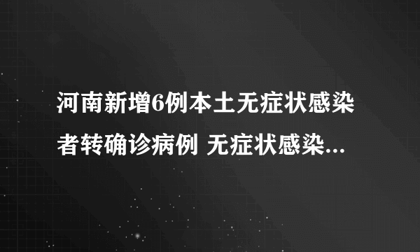 河南新增6例本土无症状感染者转确诊病例 无症状感染者究竟有多可怕