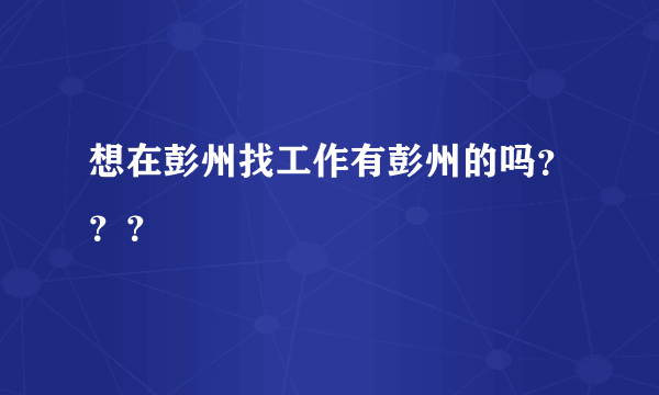 想在彭州找工作有彭州的吗？？？