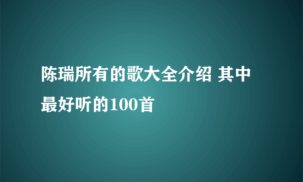 陈瑞所有的歌大全介绍 其中最好听的100首