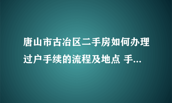 唐山市古冶区二手房如何办理过户手续的流程及地点 手续接收后 土地及房产证多久能办下来