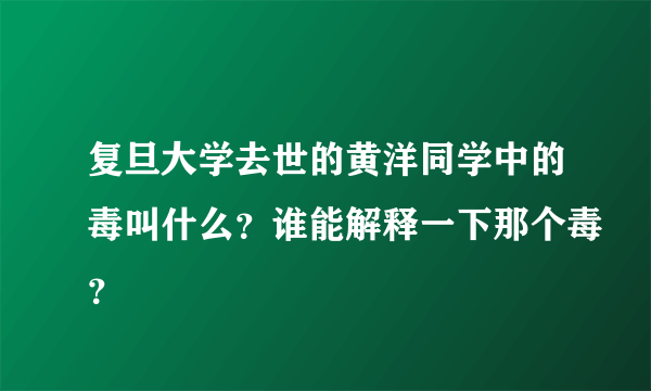 复旦大学去世的黄洋同学中的毒叫什么？谁能解释一下那个毒？