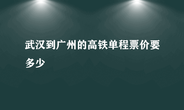 武汉到广州的高铁单程票价要多少