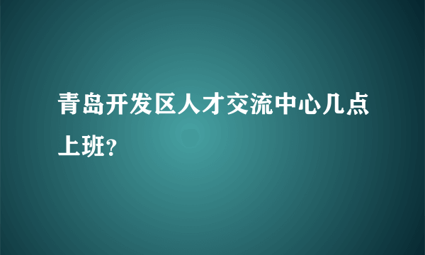 青岛开发区人才交流中心几点上班？