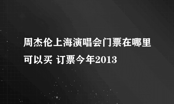 周杰伦上海演唱会门票在哪里可以买 订票今年2013