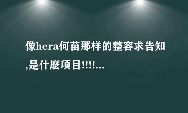 像hera何苗那样的整容求告知,是什麽项目!!!!悬赏(後续会增加~)