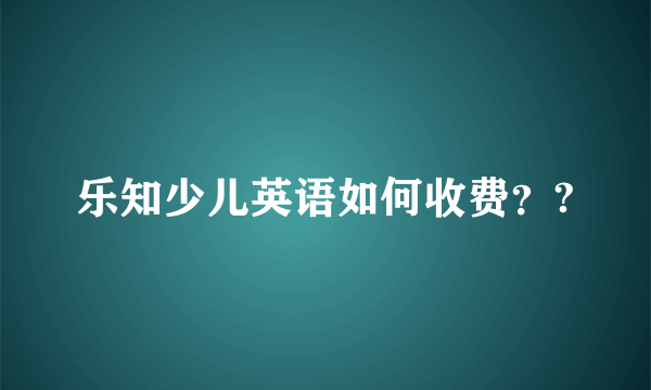 乐知少儿英语如何收费？?