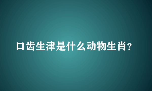 口齿生津是什么动物生肖？