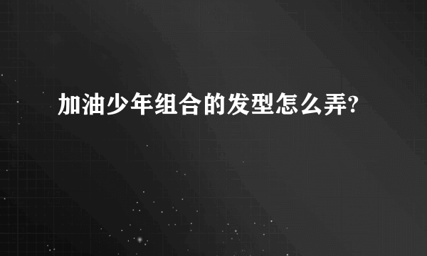 加油少年组合的发型怎么弄?