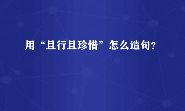 用“且行且珍惜”怎么造句？