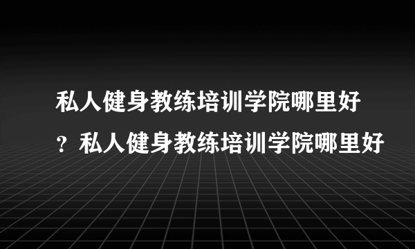 私人健身教练培训学院哪里好？私人健身教练培训学院哪里好