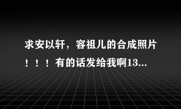 求安以轩，容祖儿的合成照片！！！有的话发给我啊1317953202@qq.com谢了，我只有五分了，帮帮忙，有了我在