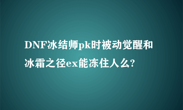 DNF冰结师pk时被动觉醒和冰霜之径ex能冻住人么?