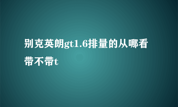 别克英朗gt1.6排量的从哪看带不带t