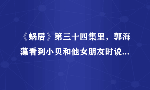 《蜗居》第三十四集里，郭海藻看到小贝和他女朋友时说：我弄丢了本该属于我的鱼眼睛？