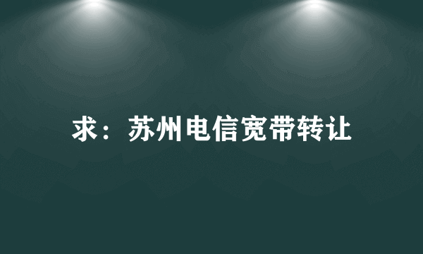 求：苏州电信宽带转让