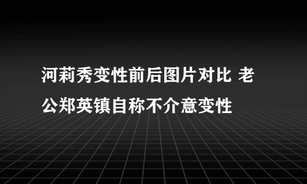 河莉秀变性前后图片对比 老公郑英镇自称不介意变性